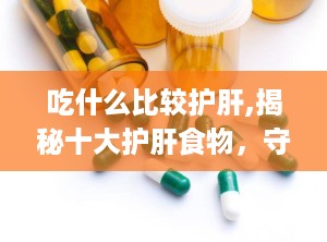 吃什么比较护肝,揭秘十大护肝食物，守护肝脏健康之道”