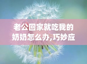 老公回家就吃我的奶奶怎么办,巧妙应对老公对奶奶的特殊情感