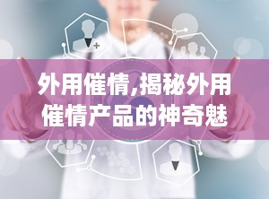 外用催情,揭秘外用催情产品的神奇魅力