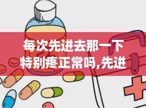 每次先进去那一下特别疼正常吗,先进去那一下是否正常？