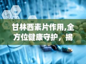 甘林西素片作用,全方位健康守护，揭秘其神奇功效与适用人群”