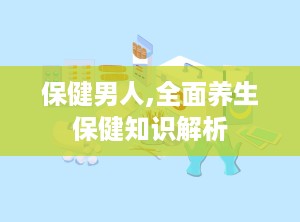 保健男人,全面养生保健知识解析