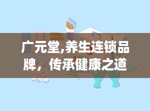 广元堂,养生连锁品牌，传承健康之道