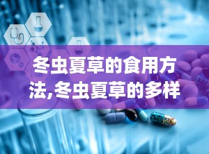 冬虫夏草的食用方法,冬虫夏草的多样食用方法与保健功效解析