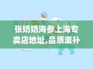 张奶奶海参上海专卖店地址,品质滋补，尊享健康之旅”