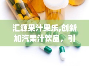 汇源果汁果乐,创新加汽果汁饮品，引领健康时尚潮流”
