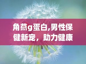角燕g蛋白,男性保健新宠，助力健康生活”