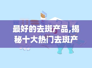 最好的去斑产品,揭秘十大热门去斑产品，助你重拾无瑕美肌