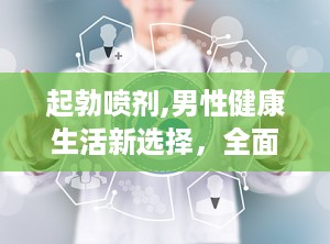 起勃喷剂,男性健康生活新选择，全面解析其功效与使用指南”