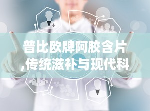 普比欧牌阿胶含片,传统滋补与现代科技的完美结合”