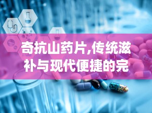 奇抗山药片,传统滋补与现代便捷的完美结合”