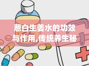 葱白生姜水的功效与作用,传统养生秘方，祛寒止咳，美容养颜的神奇功效”