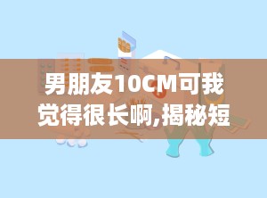 男朋友10CM可我觉得很长啊,揭秘短小精悍的甜蜜爱情