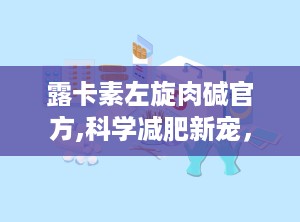 露卡素左旋肉碱官方,科学减肥新宠，安全高效助力健康瘦身”