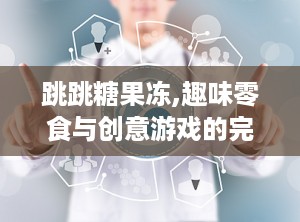 跳跳糖果冻,趣味零食与创意游戏的完美结合
