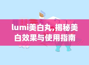 lumi美白丸,揭秘美白效果与使用指南”