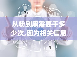 从粉到黑需要干多少次,因为相关信息不明确。如需此信息，可能需要更详细的上下文或具体操作步骤。