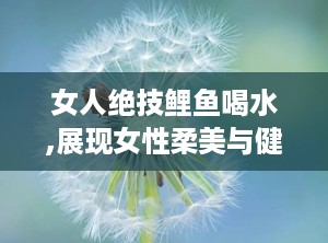 女人绝技鲤鱼喝水,展现女性柔美与健身魅力的独特姿势”