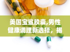 美国宝鲨胶囊,男性健康调理新选择，揭秘其功效与购买指南