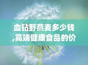 血钻野燕麦多少钱,高端健康食品的价位解析