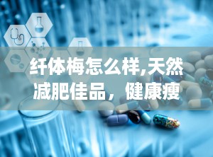 纤体梅怎么样,天然减肥佳品，健康瘦身新选择
