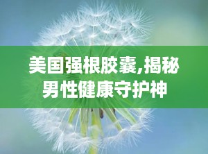 美国强根胶囊,揭秘男性健康守护神