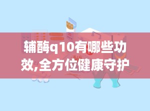 辅酶q10有哪些功效,全方位健康守护者的神奇功效揭秘