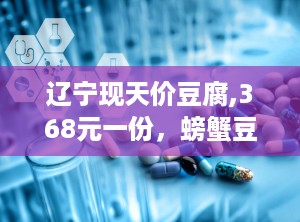 辽宁现天价豆腐,368元一份，螃蟹豆腐背后的真相与争议