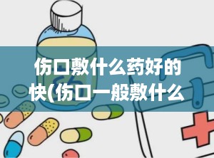 伤口敷什么药好的快(伤口一般敷什么药)