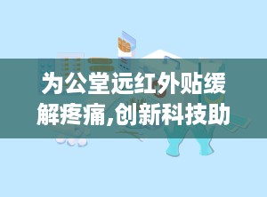 为公堂远红外贴缓解疼痛,创新科技助力缓解各类疼痛困扰”