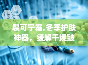 裂可宁霜,冬季护肤神器，缓解干燥皲裂，守护肌肤健康”