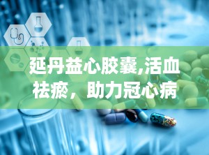 延丹益心胶囊,活血祛瘀，助力冠心病心绞痛辅助治疗”