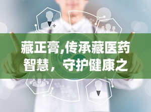 藏正膏,传承藏医药智慧，守护健康之道