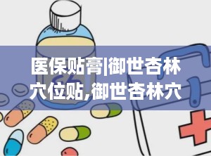 医保贴膏|御世杏林穴位贴,御世杏林穴位贴，中医理疗新体验