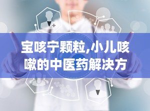 宝咳宁颗粒,小儿咳嗽的中医药解决方案”