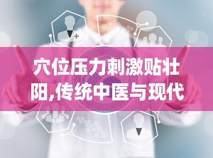 穴位压力刺激贴壮阳,传统中医与现代科技结合的壮阳新途径”