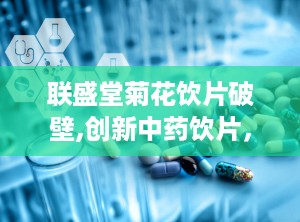联盛堂菊花饮片破壁,创新中药饮片，高效吸收，守护健康之道”