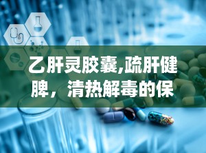 乙肝灵胶囊,疏肝健脾，清热解毒的保肝利胆良药