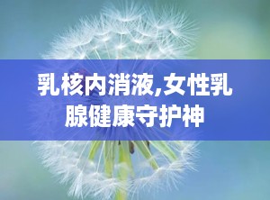 乳核内消液,女性乳腺健康守护神