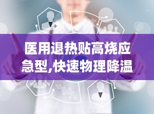 医用退热贴高烧应急型,快速物理降温，守护家人健康