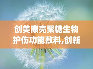 创美康壳聚糖生物护伤功能敷料,创新护理，助力伤口愈合与修复