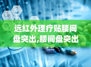 远红外理疗贴腰间盘突出,腰间盘突出患者的辅助治疗新选择