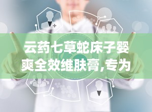 云药七草蛇床子婴爽全效维肤膏,专为宝宝肌肤健康研发的护肤神器”