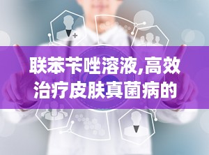联苯苄唑溶液,高效治疗皮肤真菌病的广谱抗真菌药物