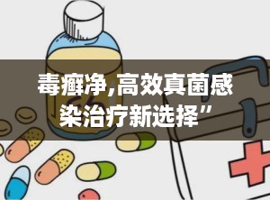 毒癣净,高效真菌感染治疗新选择”