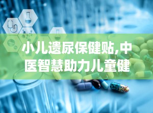 小儿遗尿保健贴,中医智慧助力儿童健康成长”