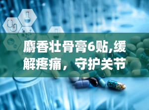 麝香壮骨膏6贴,缓解疼痛，守护关节健康”