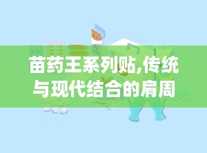 苗药王系列贴,传统与现代结合的肩周炎辅助治疗新选择”