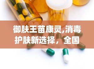 御肤王苗康灵,消毒护肤新选择，全国招商代理火热进行中