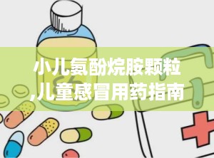 小儿氨酚烷胺颗粒,儿童感冒用药指南与注意事项”